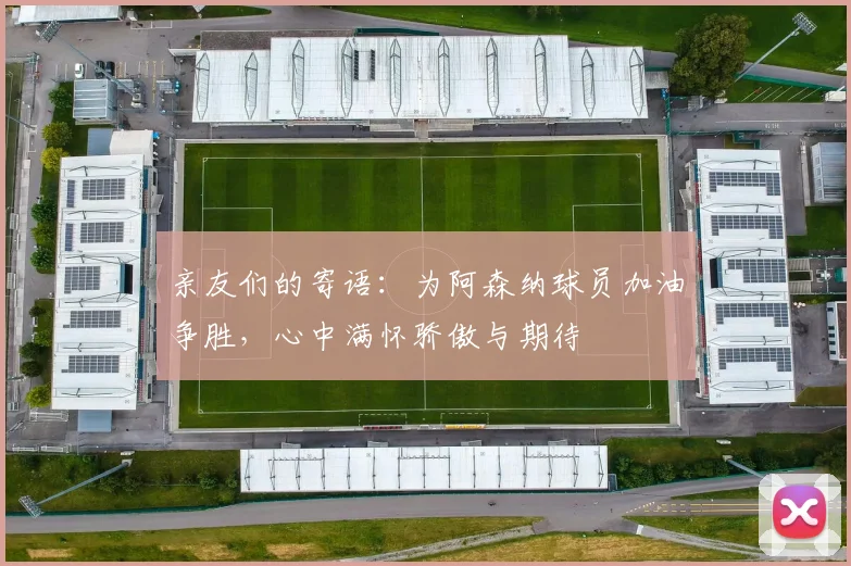 亲友们的寄语：为阿森纳球员加油争胜，心中满怀骄傲与期待
