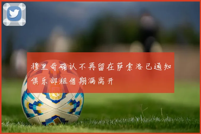 穆里奇确认不再留在萨索洛已通知俱乐部租借期满离开