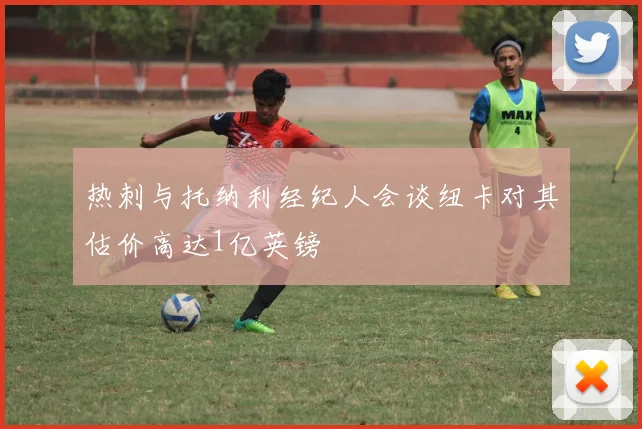 热刺与托纳利经纪人会谈纽卡对其估价高达1亿英镑