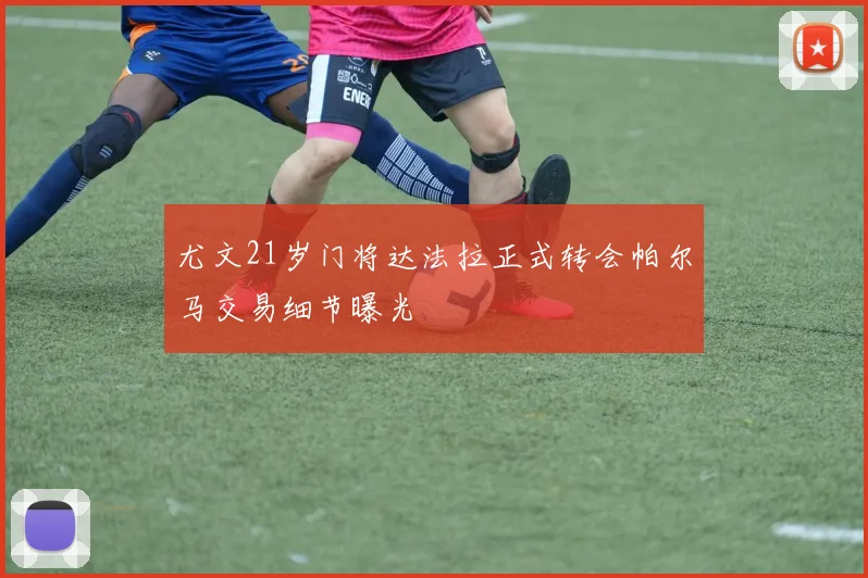 尤文21岁门将达法拉正式转会帕尔马交易细节曝光