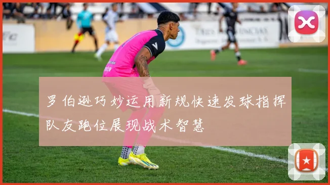 罗伯逊巧妙运用新规快速发球指挥队友跑位展现战术智慧