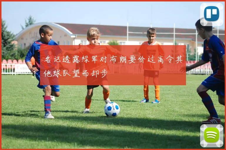 名记透露绿军对布朗要价过高令其他球队望而却步