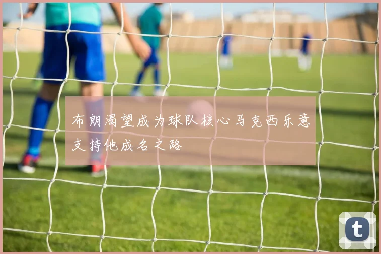 布朗渴望成为球队核心马克西乐意支持他成名之路