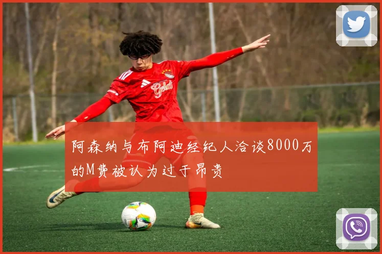 阿森纳与布阿迪经纪人洽谈8000万的M费被认为过于昂贵