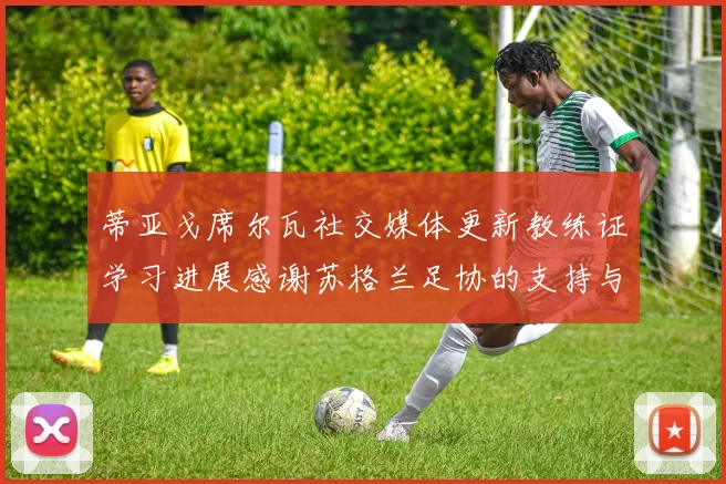 蒂亚戈席尔瓦社交媒体更新教练证学习进展感谢苏格兰足协的支持与帮助