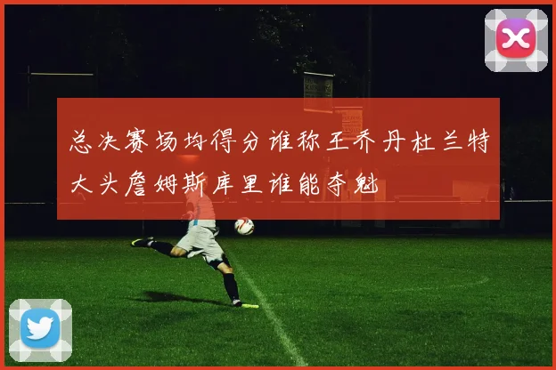 总决赛场均得分谁称王乔丹杜兰特大头詹姆斯库里谁能夺魁