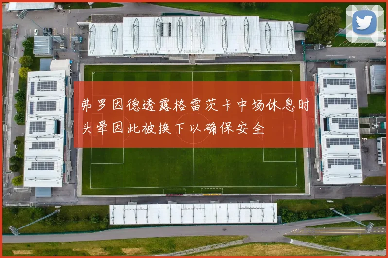 弗罗因德透露格雷茨卡中场休息时头晕因此被换下以确保安全