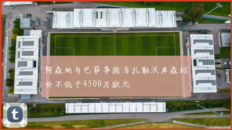 阿森纳与巴萨争抢马扎勒沃库森标价不低于4500万欧元