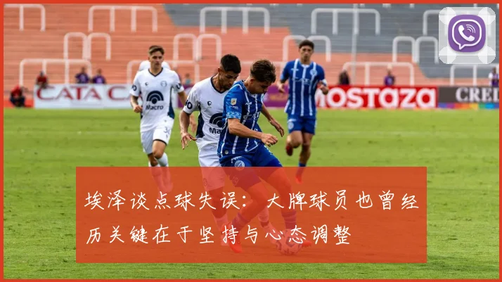 埃泽谈点球失误：大牌球员也曾经历关键在于坚持与心态调整