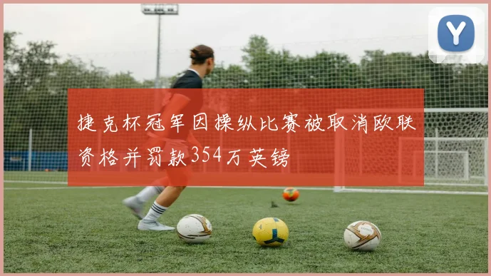 捷克杯冠军因操纵比赛被取消欧联资格并罚款354万英镑