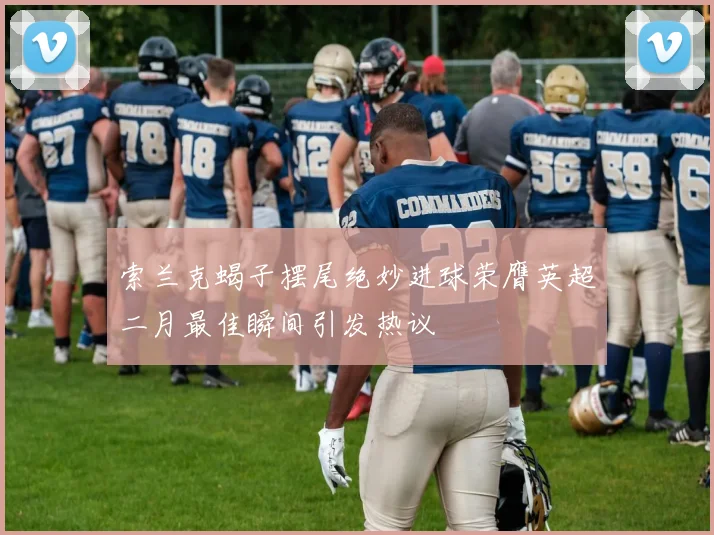 索兰克蝎子摆尾绝妙进球荣膺英超二月最佳瞬间引发热议