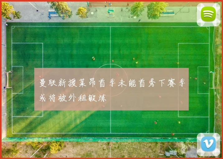 曼联新援莱昂首季未能首秀下赛季或将被外租锻炼