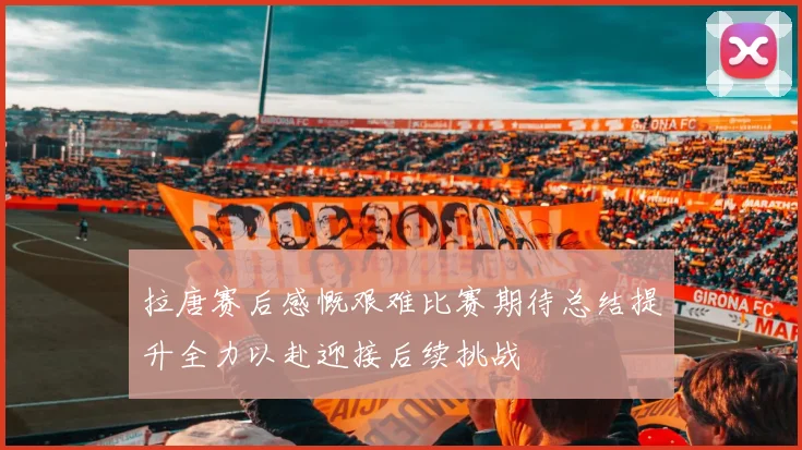 拉唐赛后感慨艰难比赛期待总结提升全力以赴迎接后续挑战