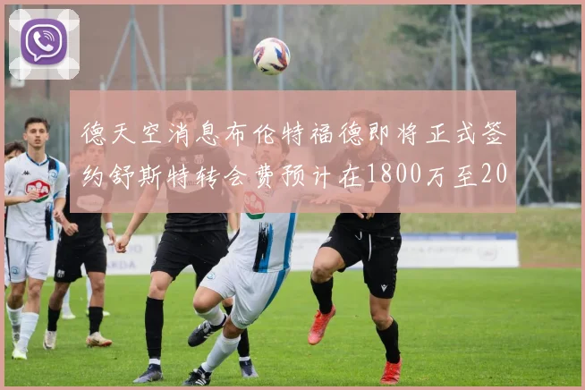 德天空消息布伦特福德即将正式签约舒斯特转会费预计在1800万至2000万欧元之间