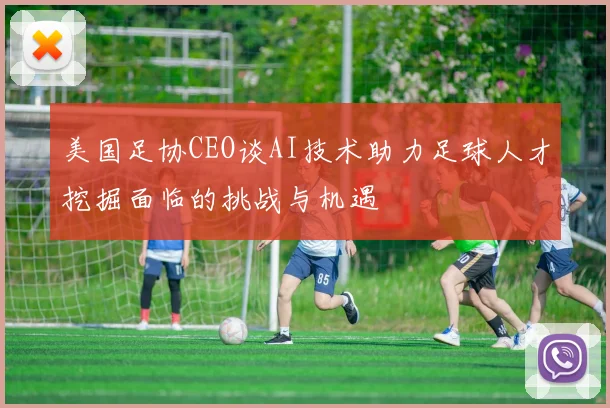 美国足协CEO谈AI技术助力足球人才挖掘面临的挑战与机遇