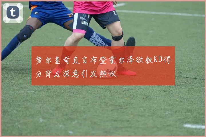 努尔基奇直言布登霍尔泽欲教KD得分背后深意引发热议
