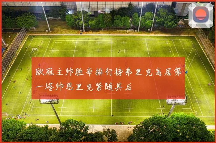 欧冠主帅胜率排行榜弗里克高居第一塔帅恩里克紧随其后