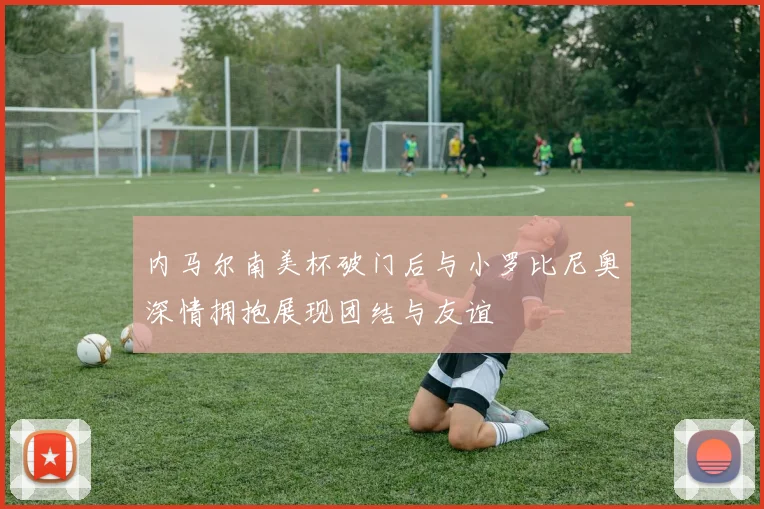 内马尔南美杯破门后与小罗比尼奥深情拥抱展现团结与友谊