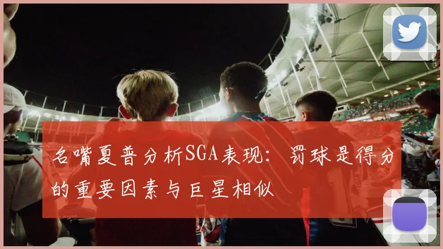 名嘴夏普分析SGA表现：罚球是得分的重要因素与巨星相似