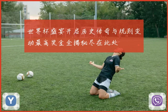 世界杯盛宴开启历史传奇与规则变动最高奖金全揭秘尽在此处